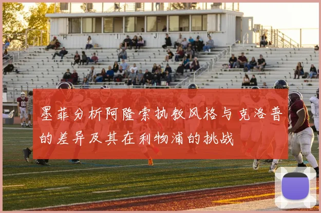 墨菲分析阿隆索执教风格与克洛普的差异及其在利物浦的挑战