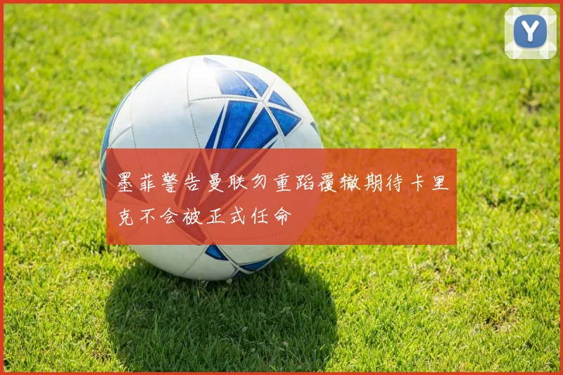 墨菲警告曼联勿重蹈覆辙期待卡里克不会被正式任命