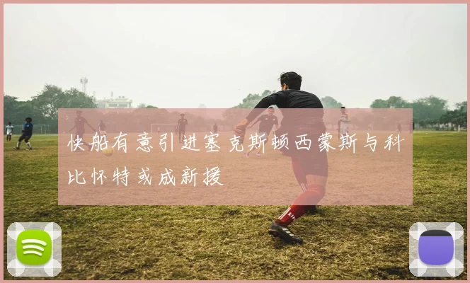快船有意引进塞克斯顿西蒙斯与科比怀特或成新援