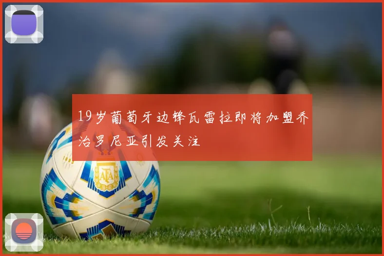 19岁葡萄牙边锋瓦雷拉即将加盟乔治罗尼亚引发关注