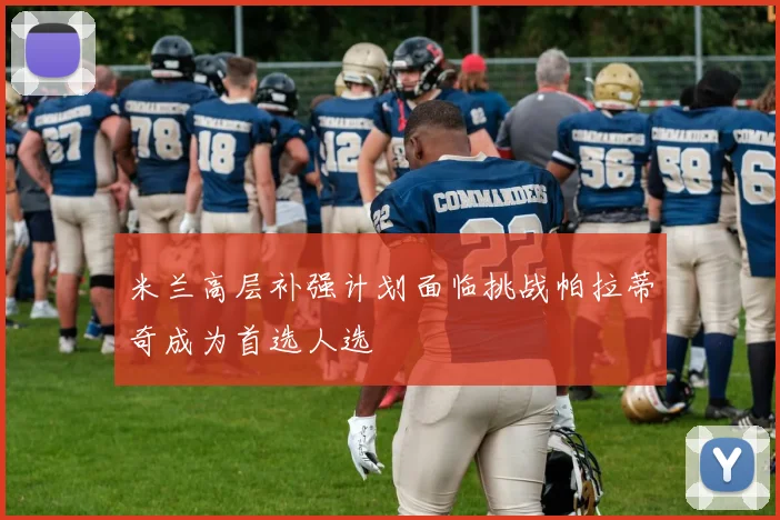 米兰高层补强计划面临挑战帕拉蒂奇成为首选人选