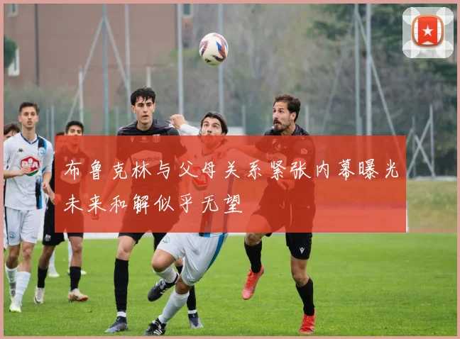 布鲁克林与父母关系紧张内幕曝光未来和解似乎无望