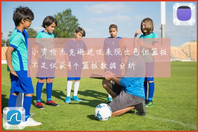 小贾伦杰克逊进攻表现出色但篮板不足仅获4个篮板数据分析