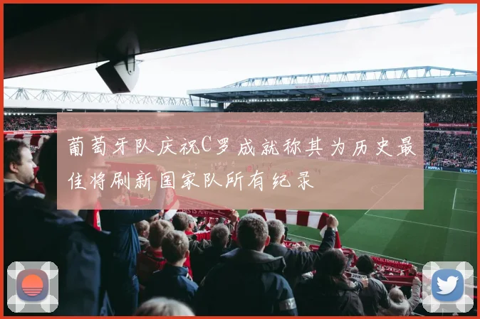 葡萄牙队庆祝C罗成就称其为历史最佳将刷新国家队所有纪录