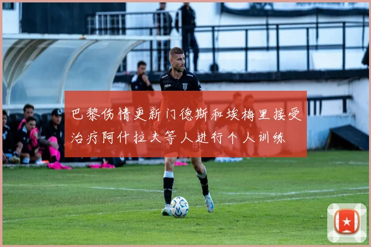 巴黎伤情更新门德斯和埃梅里接受治疗阿什拉夫等人进行个人训练