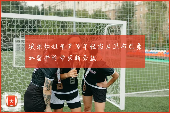 埃尔切租借罗马年轻右后卫布巴桑加雷并附带买断条款