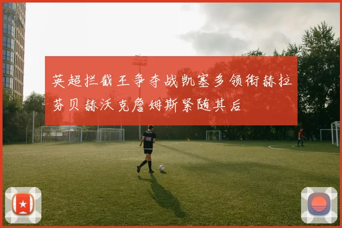英超拦截王争夺战凯塞多领衔赫拉芬贝赫沃克詹姆斯紧随其后
