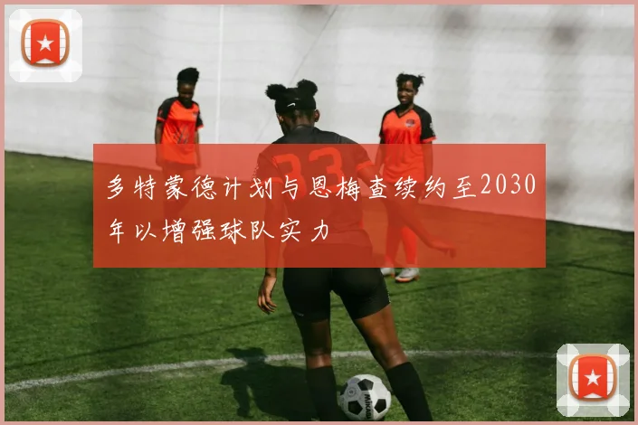 多特蒙德计划与恩梅查续约至2030年以增强球队实力