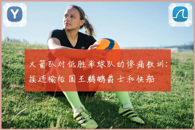火箭队对低胜率球队的惨痛教训：接连输给国王鹈鹕爵士和快船