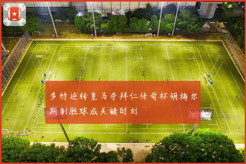 多特逆转皇马夺拜仁传奇杯胡梅尔斯制胜球成关键时刻