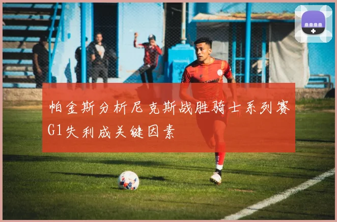 帕金斯分析尼克斯战胜骑士系列赛G1失利成关键因素