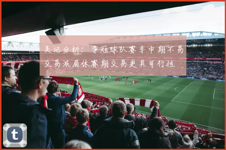 美记分析：争冠球队赛季中期不易交易浓眉休赛期交易更具可行性
