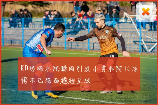 KD怒砸水瓶瞬间引发小贾和阿门惊愕不已场面尴尬至极
