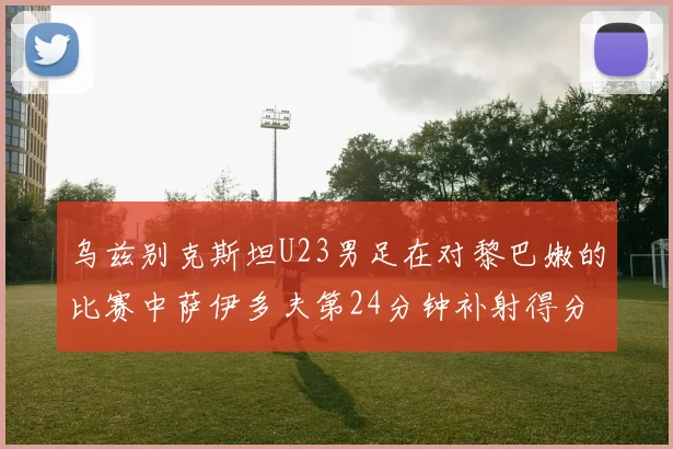乌兹别克斯坦U23男足在对黎巴嫩的比赛中萨伊多夫第24分钟补射得分领先1-0