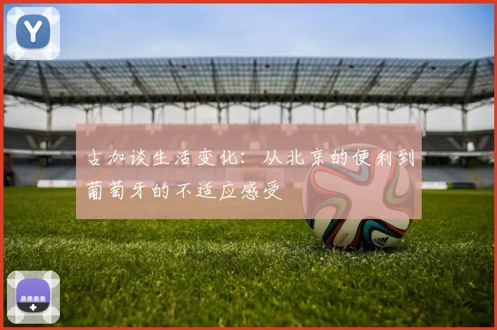 古加谈生活变化：从北京的便利到葡萄牙的不适应感受